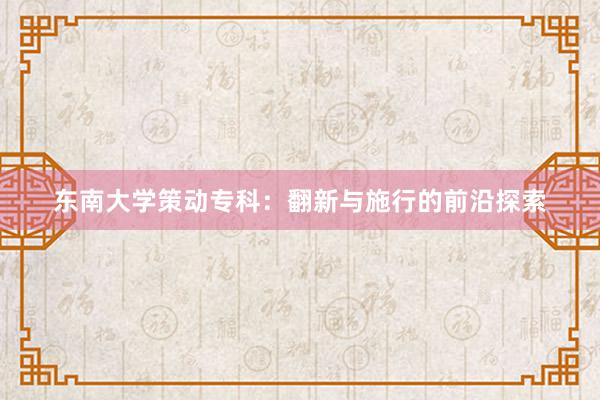 东南大学策动专科：翻新与施行的前沿探索