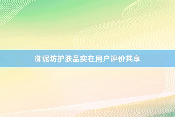 御泥坊护肤品实在用户评价共享