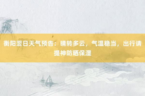 衡阳翌日天气预告：晴转多云，气温稳当，出行请提神防晒保湿