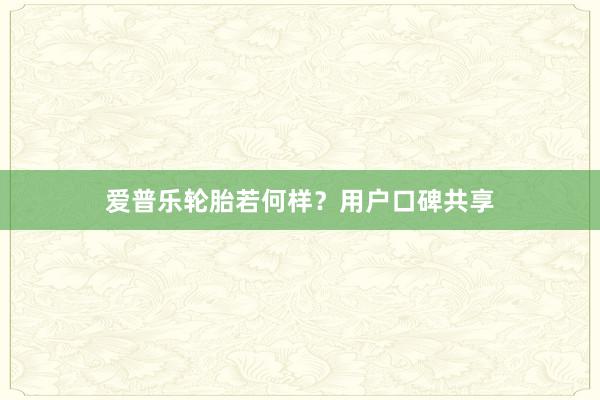 爱普乐轮胎若何样？用户口碑共享