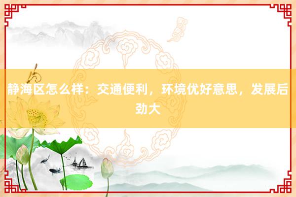 静海区怎么样：交通便利，环境优好意思，发展后劲大