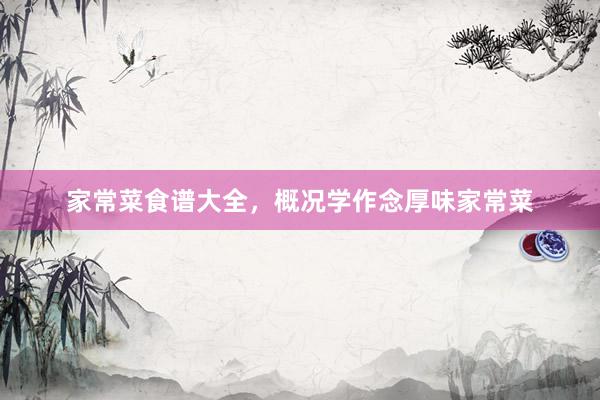 家常菜食谱大全，概况学作念厚味家常菜