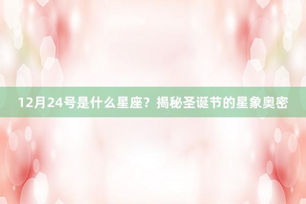 12月24号是什么星座？揭秘圣诞节的星象奥密