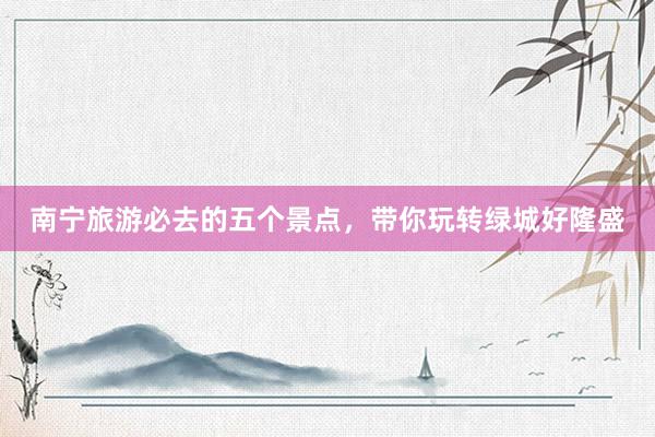 南宁旅游必去的五个景点，带你玩转绿城好隆盛