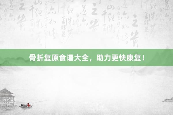 骨折复原食谱大全，助力更快康复！